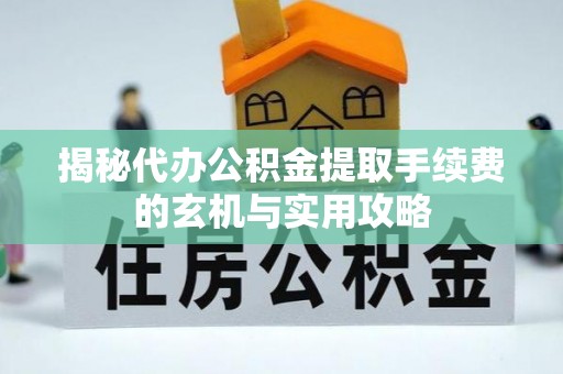 乐陵揭秘代办公积金提取手续费的玄机与实用攻略