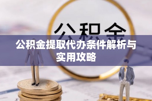 乐陵公积金提取代办条件解析与实用攻略