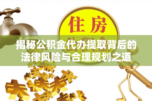 乐陵揭秘公积金代办提取背后的法律风险与合理规划之道