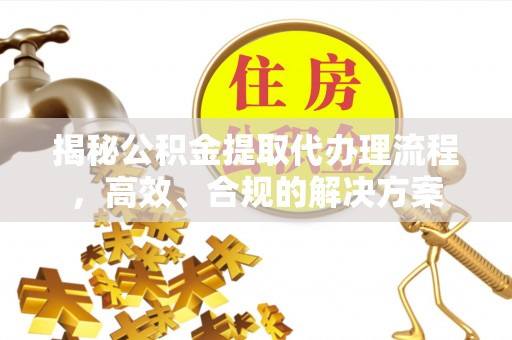 乐陵揭秘公积金提取代办理流程，高效、合规的解决方案