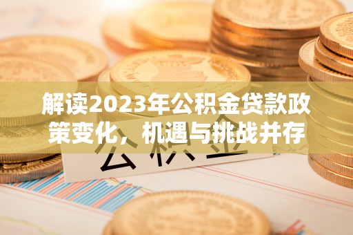 乐陵解读2023年公积金贷款政策变化，机遇与挑战并存