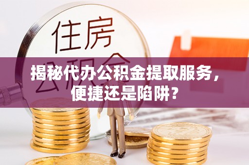 乐陵揭秘代办公积金提取服务，便捷还是陷阱？