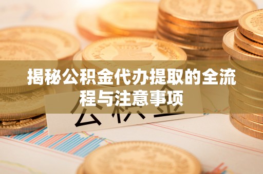 乐陵揭秘公积金代办提取的全流程与注意事项
