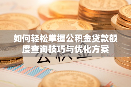 乐陵如何轻松掌握公积金贷款额度查询技巧与优化方案