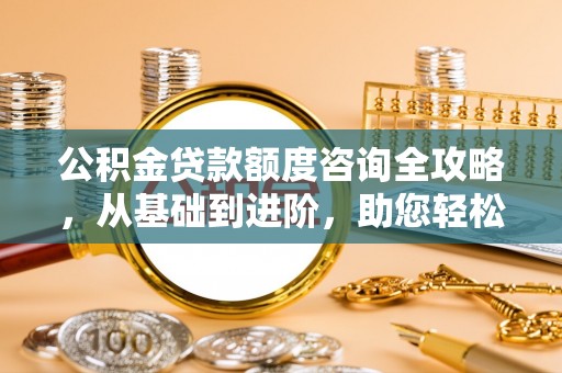 乐陵公积金贷款额度咨询全攻略，从基础到进阶，助您轻松掌握关键要点