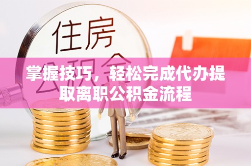 乐陵掌握技巧，轻松完成代办提取离职公积金流程