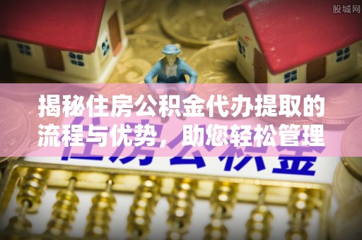 乐陵揭秘住房公积金代办提取的流程与优势，助您轻松管理资金