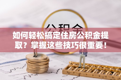 乐陵如何轻松搞定住房公积金提取？掌握这些技巧很重要！