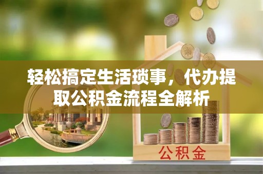 乐陵轻松搞定生活琐事，代办提取公积金流程全解析