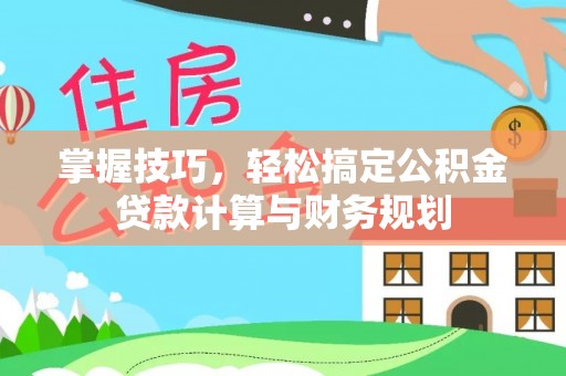 乐陵掌握技巧，轻松搞定公积金贷款计算与财务规划