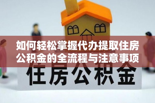 乐陵如何轻松掌握代办提取住房公积金的全流程与注意事项