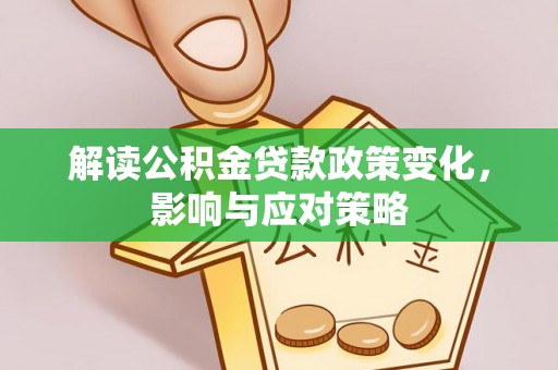 乐陵解读公积金贷款政策变化，影响与应对策略