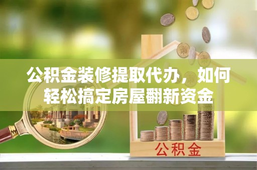 乐陵公积金装修提取代办，如何轻松搞定房屋翻新资金