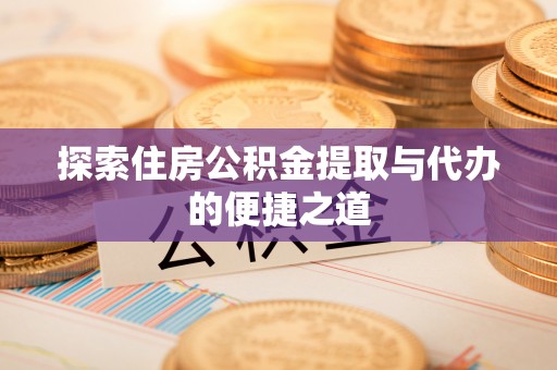 乐陵探索住房公积金提取与代办的便捷之道