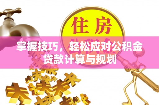 乐陵掌握技巧，轻松应对公积金贷款计算与规划