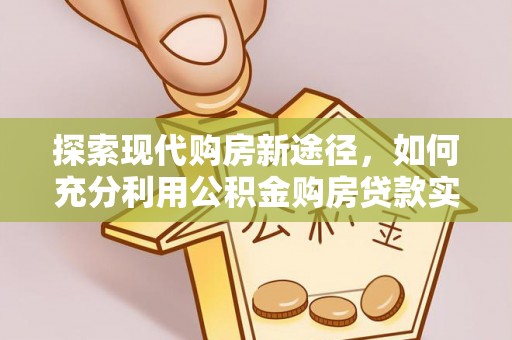 乐陵探索现代购房新途径，如何充分利用公积金购房贷款实现置业梦想
