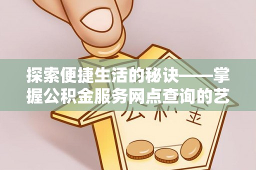 乐陵探索便捷生活的秘诀——掌握公积金服务网点查询的艺术