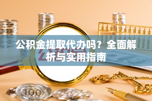 乐陵公积金提取代办吗？全面解析与实用指南