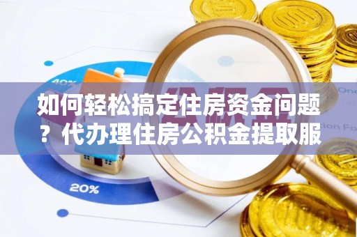 乐陵如何轻松搞定住房资金问题？代办理住房公积金提取服务全解析