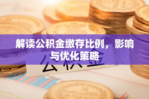 乐陵解读公积金缴存比例，影响与优化策略