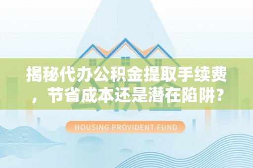 乐陵揭秘代办公积金提取手续费，节省成本还是潜在陷阱？