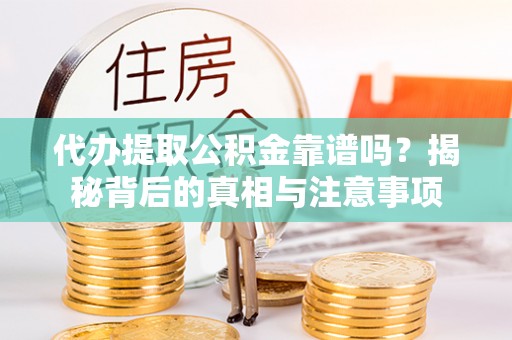 乐陵代办提取公积金靠谱吗？揭秘背后的真相与注意事项