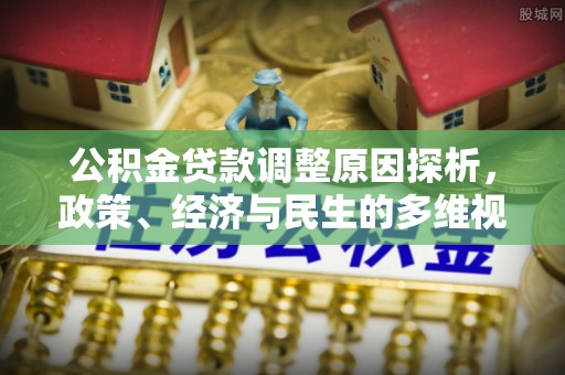 乐陵公积金贷款调整原因探析，政策、经济与民生的多维视角