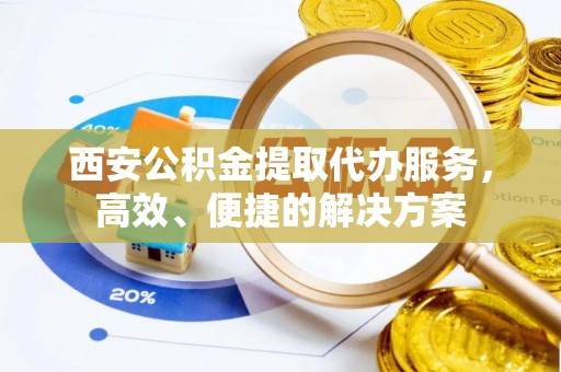 乐陵西安公积金提取代办服务，高效、便捷的解决方案