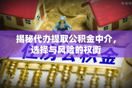 乐陵揭秘代办提取公积金中介，选择与风险的权衡