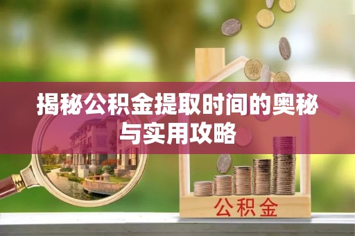 乐陵揭秘公积金提取时间的奥秘与实用攻略