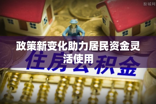 乐陵政策新变化助力居民资金灵活使用