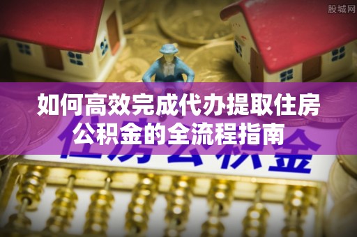 乐陵如何高效完成代办提取住房公积金的全流程指南