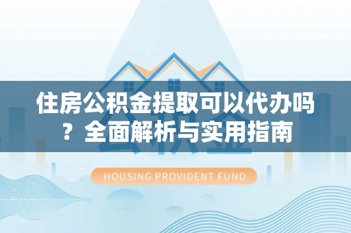 乐陵住房公积金提取可以代办吗？全面解析与实用指南