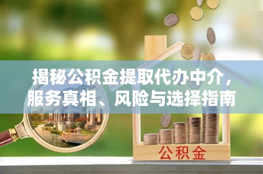 乐陵揭秘公积金提取代办中介，服务真相、风险与选择指南