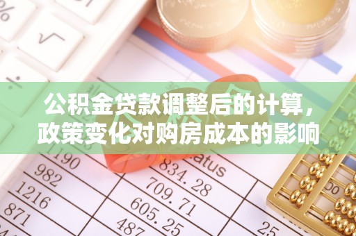乐陵公积金贷款调整后的计算，政策变化对购房成本的影响与应对策略