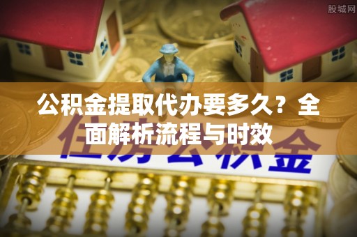 乐陵公积金提取代办要多久？全面解析流程与时效