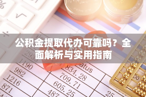 乐陵公积金提取代办可靠吗？全面解析与实用指南