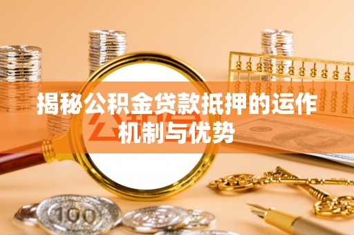 乐陵揭秘公积金贷款抵押的运作机制与优势