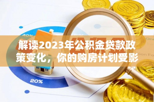 乐陵解读2023年公积金贷款政策变化，你的购房计划受影响了吗？