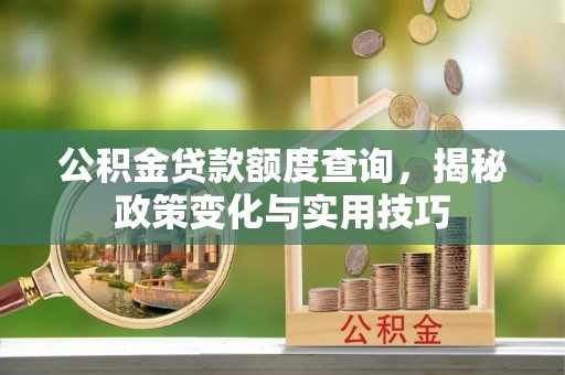乐陵公积金贷款额度查询，揭秘政策变化与实用技巧