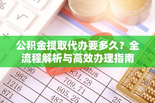 乐陵公积金提取代办要多久？全流程解析与高效办理指南