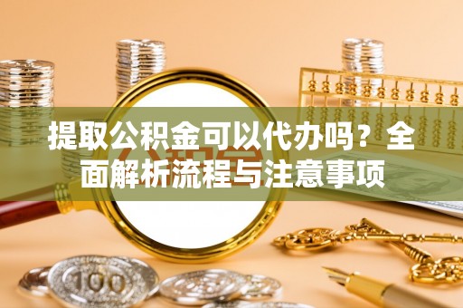乐陵提取公积金可以代办吗？全面解析流程与注意事项