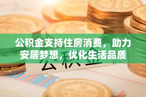 乐陵公积金支持住房消费，助力安居梦想，优化生活品质