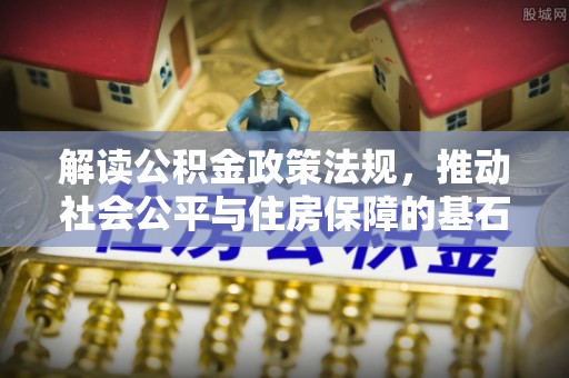 乐陵解读公积金政策法规，推动社会公平与住房保障的基石