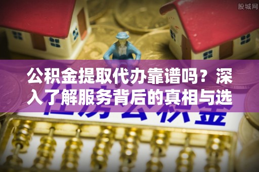 乐陵公积金提取代办靠谱吗？深入了解服务背后的真相与选择指南