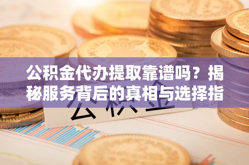 乐陵公积金代办提取靠谱吗？揭秘服务背后的真相与选择指南