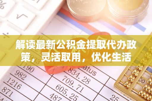 乐陵解读最新公积金提取代办政策，灵活取用，优化生活