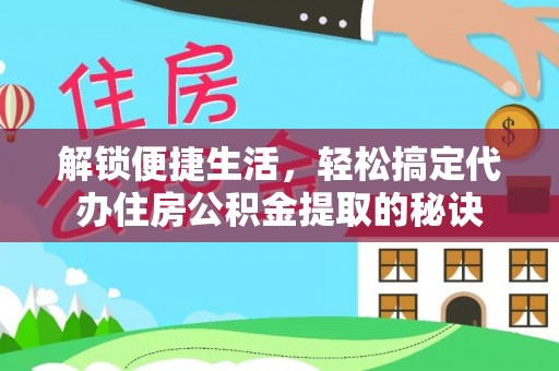 乐陵解锁便捷生活，轻松搞定代办住房公积金提取的秘诀