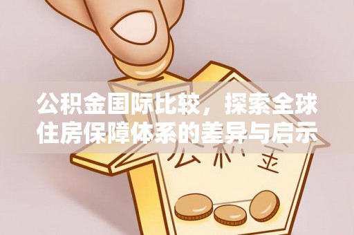 乐陵公积金国际比较，探索全球住房保障体系的差异与启示