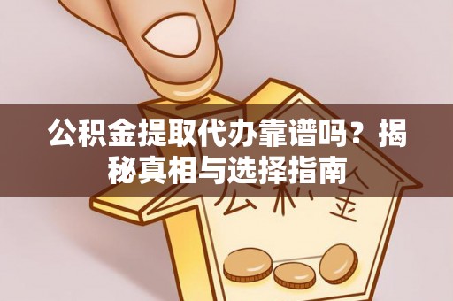 乐陵公积金提取代办靠谱吗？揭秘真相与选择指南